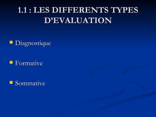 1.1 : LES DIFFERENTS TYPES D’EVALUATION <ul><li>Diagnostique </li></ul><ul><li>Formative </li></ul><ul><li>Sommative </li>...