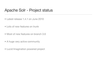 Apache Solr - Project status

• Latest release 1.4.1 on June 2010


• Lots of new features on trunk


• Most of new features on branch 3.0


• A huge very active community


• Lucid Imagination powered project
 