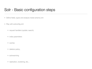 Solr - Basic conﬁguration steps
• Deﬁne ﬁelds, types and analysis inside schema.xml


• Play with solrconﬁg.xml:


    • request handlers (update, search)


    • index parameters


    • caches


    • deletion policy


    • autowarming


    • replication, clustering, etc...
 