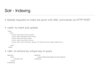Solr - Indexing

• Update requests on index are given with XML commands via HTTP POST


• <add> to insert and update




• <del> to remove by unique key or query
 