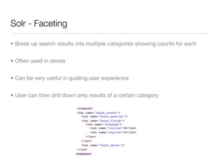 Solr - Faceting

• Break up search results into multiple categories showing counts for each


• Often used in stores


• Can be very useful in guiding user experience


• User can then drill down only results of a certain category
 