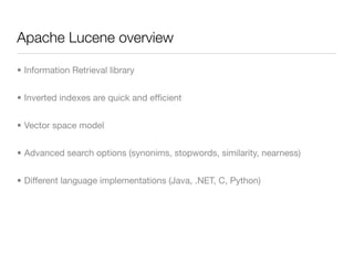 Apache Lucene overview

• Information Retrieval library


• Inverted indexes are quick and efﬁcient


• Vector space model


• Advanced search options (synonims, stopwords, similarity, nearness)


• Different language implementations (Java, .NET, C, Python)
 