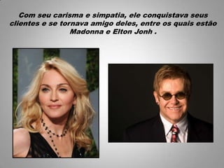 Com seu carisma e simpatia, ele conquistava seus
clientes e se tornava amigo deles, entre os quais estão
Madonna e Elton Jonh .
 