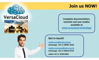 Join us NOW!
Complete documentation,
tutorials and case studies
available at
www.versacloud.technology
Get in touch!
mailto:mac@matza.group
whatsapp: +55 11 98281-2442
mailto:rocmayer@mbi.com.br
whatsapp: +55 11 99216 9776
callto:+55 11 3230 6850
 