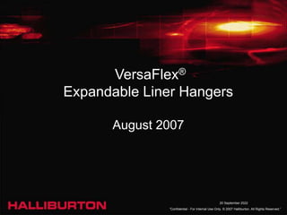 20 September 2022
“Confidential - For Internal Use Only. © 2007 Halliburton. All Rights Reserved.”
VersaFlex®
Expandable Liner Hangers
August 2007
 
