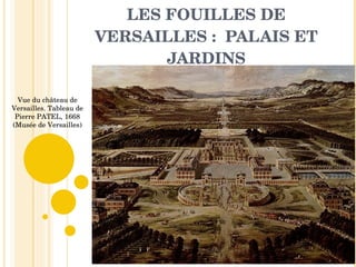LES FOUILLES DE VERSAILLES :  PALAIS ET JARDINS Vue du château de Versailles. Tableau de Pierre PATEL, 1668 (Musée de Versailles) 