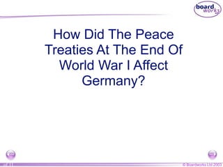 How Did The Peace
        Treaties At The End Of
          World War I Affect
              Germany?




of 11                            © Boardworks Ltd 2003
 