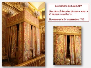 La chambre de Louis XIV
Lieu des cérémonies de son « lever »
et de son « coucher »
Il y mourut le 1er septembre 1715
 