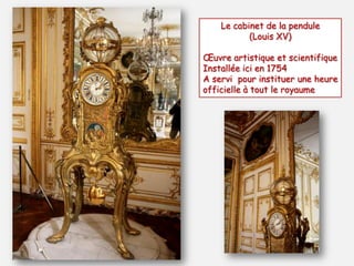 Le cabinet de la pendule
(Louis XV)
Œuvre artistique et scientifique
Installée ici en 1754
A servi pour instituer une heure
officielle à tout le royaume
 