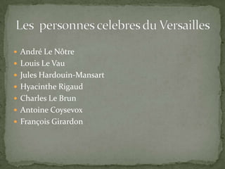  André Le Nôtre
 Louis Le Vau
 Jules Hardouin-Mansart
 Hyacinthe Rigaud
 Charles Le Brun
 Antoine Coysevox
 François Girardon
 