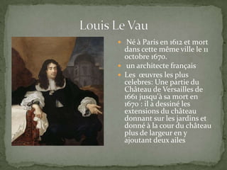  Né à Paris en 1612 et mort
  dans cette même ville le 11
  octobre 1670.
 un architecte français
 Les œuvres les plus
  celebres: Une partie du
  Château de Versailles de
  1661 jusqu'à sa mort en
  1670 : il a dessiné les
  extensions du château
  donnant sur les jardins et
  donné à la cour du château
  plus de largeur en y
  ajoutant deux ailes
 
