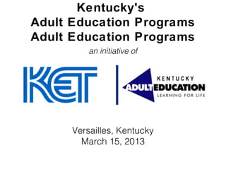 Versailles, Kentucky
March 15, 2013
Kentucky's
Adult Education Programs
Adult Education Programs
an initiative of
 