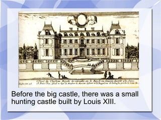 Before the big castle, there was a small
hunting castle built by Louis XIII.
 