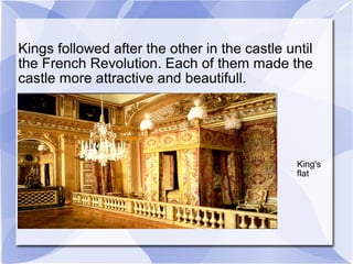 Kings followed after the other in the castle until
the French Revolution. Each of them made the
castle more attractive and beautifull.
The
King's
flat
 