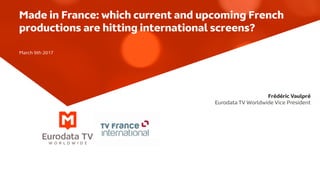 Frédéric Vaulpré
Eurodata TV Worldwide Vice President
Made in France: which current and upcoming French
productions are hitting international screens?
March 9th 2017
 