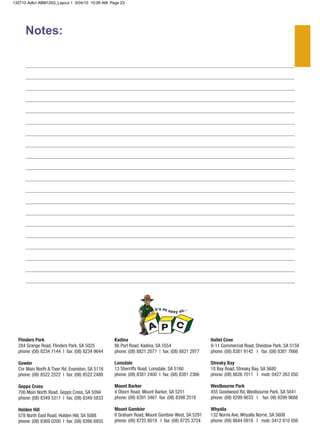 133710 Adbri ABM1203_Layout 1 9/04/10 10:09 AM Page 23 
Notes: 
Flinders Park Kadina Hallet Cove 
284 Grange Road, Flinders Park, SA 5025 86 Port Road, Kadina, SA 5554 9-11 Commercial Road, Sheidow Park, SA 5158 
phone: (08) 8234 7144 I fax: (08) 8234 9644 phone: (08) 8821 2077 | fax: (08) 8821 2977 phone: (08) 8381 9142 I fax: (08) 8381 7666 
Gawler Lonsdale Streaky Bay 
Cnr Main North & Tiver Rd, Evanston, SA 5116 13 Sherriffs Road, Lonsdale, SA 5160 18 Bay Road, Streaky Bay, SA 5680 
phone: (08) 8522 2522 I fax: (08) 8522 2488 phone: (08) 8381 2400 I fax: (08) 8381 2366 phone: (08) 8626 7011 I mob: 0427 263 050 
Gepps Cross Mount Barker Westbourne Park 
700 Main North Road, Gepps Cross, SA 5094 4 Oborn Road, Mount Barker, SA 5251 455 Goodwood Rd, Westbourne Park, SA 5041 
phone: (08) 8349 5311 I fax: (08) 8349 5833 phone: (08) 8391 3467 fax: (08) 8398 2518 phone: (08) 8299 9633 I fax: 08) 8299 9688 
Holden Hill Mount Gambier Whyalla 
578 North East Road, Holden Hill, SA 5088 6 Graham Road, Mount Gambier West, SA 5291 132 Norrie Ave, Whyalla Norrie, SA 5608 
phone: (08) 8369 0200 I fax: (08) 8266 6855 phone: (08) 8725 6019 I fax: (08) 8725 3724 phone: (08) 8644 0918 I mob: 0412 810 056 
