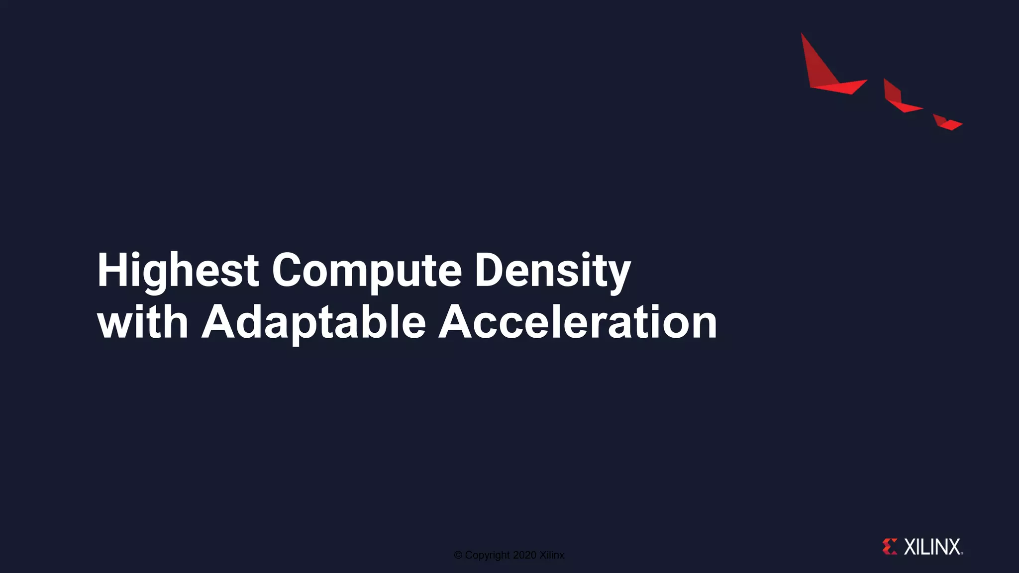 © Copyright 2020 Xilinx
Highest Compute Density
with Adaptable Acceleration
 