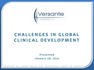 CHALLENGES IN GLOBAL
                  `

       CLINICAL DEVELOPMENT

                               Presented
                            January 28, 2010

                 ENSURING   ALL   GOOD   DRUGS   ARE   EFFECTIVELY    TAKEN   TO   MARKET
ENSURING   ALL   GOOD   DRUGS     ARE    EFFECTIVELY    TAKEN    TO    MARKET
 