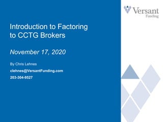 Introduction to Factoring
to CCTG Brokers
November 17, 2020
By Chris Lehnes
clehnes@VersantFunding.com
203-304-9527
 
