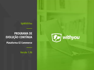 UpWithYou
PROGRAMA DE
EVOLUÇÃO CONTÍNUA
Plataforma EZ Commerce
Versão 1.96
 