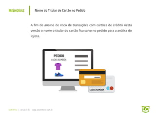 MELHORIAS Nome do Titular de Cartão no Pedido
UpWithYou | versão 1.96 - www.ezcommerce.com.br
A fim de análise de risco de transações com cartões de crédito nesta
versão o nome o titular do cartão fica salvo no pedido para a análise do
lojista.
 