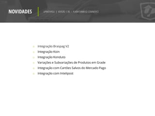 NOVIDADES UPWITHYOU | VERSÃO 1.96 - PLATAFORMA EZ COMMERCE
o Integração Braspag V2
o Integração Koin
o Integração Konduto
o Variações e Subvariações de Produtos em Grade
o Integração com Cartões Salvos do Mercado Pago
o Integração com Intelipost
 