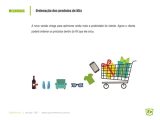 MELHORIAS Ordenação dos produtos de Kits
UpWithYou | versão 1.98 - www.ezcommerce.com.br
A nova versão chega para aprimorar ainda mais a praticidade do cliente. Agora o cliente
poderá ordenar os produtos dentro do Kit que ele criou.
 