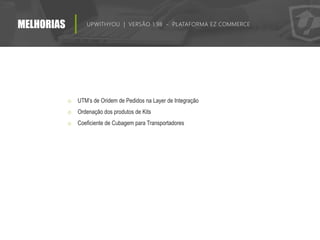 MELHORIAS UPWITHYOU | VERSÃO 1.98 - PLATAFORMA EZ COMMERCE
o UTM’s de Oridem de Pedidos na Layer de Integração
o Ordenação dos produtos de Kits
o Coeficiente de Cubagem para Transportadores
 