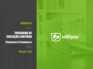 UpWithYou
PROGRAMA DE
EVOLUÇÃO CONTÍNUA
Plataforma EZ Commerce
Versão 1.102
 
