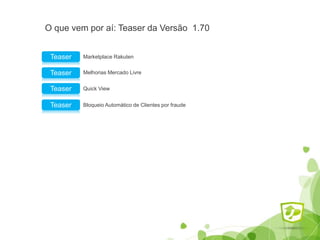 O que vem por aí: Teaser da Versão 1.70
Marketplace RakutenTeaser
Melhorias Mercado LivreTeaser
Quick ViewTeaser
Bloqueio Automático de Clientes por fraudeTeaser
 