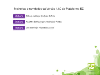 Melhorias e novidades da Versão 1.80 da Plataforma EZ
Melhoria na tela de Simulação de FreteMelhoria
Novo filtro de Origem para relatórios de PedidosMelhoria
Lista de Desejos integrada ao ÁbacosMelhoria
 