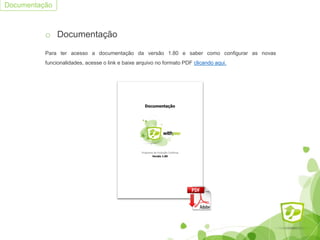 o Documentação
Para ter acesso a documentação da versão 1.80 e saber como configurar as novas
funcionalidades, acesse o link e baixe arquivo no formato PDF clicando aqui.
Documentação
 