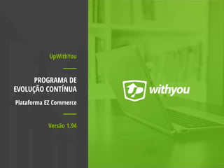UpWithYou
PROGRAMA DE
EVOLUÇÃO CONTÍNUA
Plataforma EZ Commerce
Versão 1.94
 