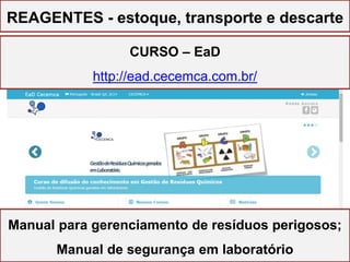 GESTÃO DO LABORATÓRIO
REAGENTES - estoque, transporte e descarte
Manual para gerenciamento de resíduos perigosos;
Manual de segurança em laboratório
CURSO – EaD
http://ead.cecemca.com.br/
 