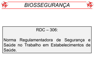 RDC – 306:
Norma Regulamentadora de Segurança e
Saúde no Trabalho em Estabelecimentos de
Saúde.
BIOSSEGURANÇA
 