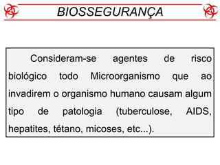 Consideram-se agentes de risco
biológico todo Microorganismo que ao
invadirem o organismo humano causam algum
tipo de patologia (tuberculose, AIDS,
hepatites, tétano, micoses, etc...).
BIOSSEGURANÇA
 