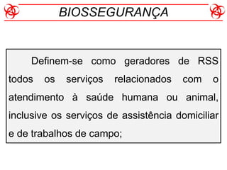 Definem-se como geradores de RSS
todos os serviços relacionados com o
atendimento à saúde humana ou animal,
inclusive os serviços de assistência domiciliar
e de trabalhos de campo;
BIOSSEGURANÇA
 