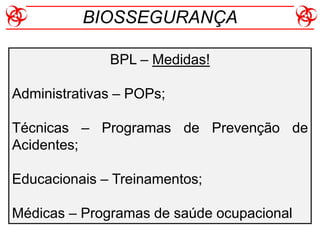 BPL – Medidas!
Administrativas – POPs;
Técnicas – Programas de Prevenção de
Acidentes;
Educacionais – Treinamentos;
Médicas – Programas de saúde ocupacional
BIOSSEGURANÇA
 
