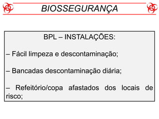 BPL – INSTALAÇÕES:
– Fácil limpeza e descontaminação;
– Bancadas descontaminação diária;
– Refeitório/copa afastados dos locais de
risco;
BIOSSEGURANÇA
 