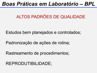 ALTOS PADRÕES DE QUALIDADE
Estudos bem planejados e controlados;
Padronização de ações de rotina;
Rastreamento de procedimentos;
REPRODUTIBILIDADE;
Boas Práticas em Laboratório – BPL
 