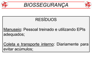 RESÍDUOS
Manuseio: Pessoal treinado e utilizando EPIs
adequados;
Coleta e transporte interno: Diariamente para
evitar acúmulos;
BIOSSEGURANÇA
 