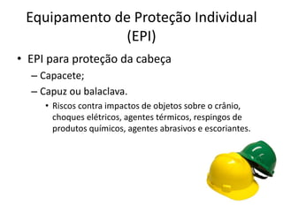 Equipamento de Proteção Individual
(EPI)
• EPI para proteção da cabeça
– Capacete;
– Capuz ou balaclava.
• Riscos contra impactos de objetos sobre o crânio,
choques elétricos, agentes térmicos, respingos de
produtos químicos, agentes abrasivos e escoriantes.
 