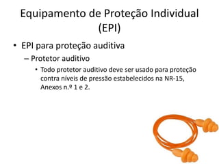 Equipamento de Proteção Individual
(EPI)
• EPI para proteção auditiva
– Protetor auditivo
• Todo protetor auditivo deve ser usado para proteção
contra níveis de pressão estabelecidos na NR-15,
Anexos n.º 1 e 2.
 