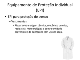 Equipamento de Proteção Individual
(EPI)
• EPI para proteção do tronco
– Vestimentas
• Riscos contra origem térmica, mecânica, química,
radioativa, meteorológica e contra umidade
proveniente de operações com uso de água.
 