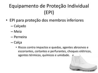 Equipamento de Proteção Individual
(EPI)
• EPI para proteção dos membros inferiores
– Calçado
– Meia
– Perneira
– Calça
• Riscos contra impactos e quedas, agentes abrasivos e
escoriantes, cortantes e perfurantes, choques elétricos,
agentes térmicos, químicos e umidade.
 