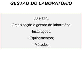 GESTÃO DO LABORATÓRIO
GESTÃO DO LABORATÓRIO
5S e BPL
Organização e gestão do laboratório
-Instalações;
-Equipamentos;
- Métodos;
 