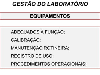 GESTÃO DO LABORATÓRIO
ADEQUADOS À FUNÇÃO;
CALIBRAÇÃO;
MANUTENÇÃO ROTINEIRA;
REGISTRO DE USO;
PROCEDIMENTOS OPERACIONAIS;
EQUIPAMENTOS
 