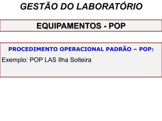 GESTÃO DO LABORATÓRIO
PROCEDIMENTO OPERACIONAL PADRÃO – POP:
Exemplo: POP LAS Ilha Solteira
EQUIPAMENTOS - POP
 