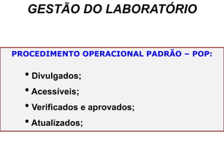 GESTÃO DO LABORATÓRIO
PROCEDIMENTO OPERACIONAL PADRÃO – POP:
• Divulgados;
• Acessíveis;
• Verificados e aprovados;
• Atualizados;
 