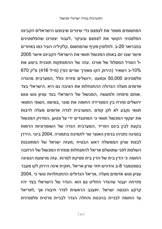 ‫מכשול‬ ‫ישראלי‬ ‫בגדה‬ ‫המערבית‬
[ 26 ]
‫הקבינט‬ ‫הישראלים‬ ‫שיבוצעו‬ ‫שינויים‬ ‫כדי‬ ‫לצמצם‬ ‫את‬ ‫מספר‬ ‫המחסומים‬
‫שהפלסטינים‬ ‫יצטרכו‬ ‫לעבור‬, ‫ובעיקר‬ ‫לצמצם‬ ‫את‬ ‫הקושי‬ ‫הפלסטיני‬
‫באזורים‬ ‫כמו‬ ‫העיר‬ ‫קלקיליה‬, ‫שהמחסום‬ ‫מקיף‬ ‫לחלוטין‬. ‫ב‬-20 ‫בפברואר‬
2005 ‫אישר‬ ‫הקבינט‬ ‫הישראלי‬ ‫את‬ ‫תוואי‬ ‫המכשול‬ ‫באותו‬ ‫יום‬ ‫שבו‬ ‫אישר‬
‫את‬ ‫ביצוע‬ ‫תוכנית‬ ‫ההתנתקות‬ ‫של‬ ‫עזה‬. ‫אורכו‬ ‫של‬ ‫המסלול‬ ‫הוגדל‬ ‫ל‬-
670 ‫מ"ק‬ (416 ‫)מייל‬ (‫כפי‬ ‫שניים‬ ‫מאורך‬ ‫הקו‬ ‫)הירוק‬ ‫וישאיר‬ ‫כ‬-10%
‫מהגדה‬ ‫המערבית‬, ‫כולל‬ ‫מזרח‬ ‫ירושלים‬, ‫וכמעט‬ 50,000 ‫פלסטינים‬
‫בצד‬ ‫הישראלי‬. ‫היא‬ ‫גם‬ ‫הציבה‬ ‫את‬ ‫ההתנחלות‬ ‫הגדולה‬ ‫מעלה‬ ‫אדומים‬
‫וגוש‬ ‫גוש‬ ‫עציון‬ ‫בצד‬ ‫הישראלי‬ ‫של‬ ‫המכשול‬, ‫ולמעשה‬ ‫סיפחה‬ ‫אותם‬.
‫התוואי‬ ‫הסופי‬, ‫בסיומו‬, ‫סוגר‬ ‫את‬ ‫החומה‬ ‫המפרידה‬ ‫בין‬ ‫מזרח‬ ‫ירושלים‬
‫לרבות‬ ‫מעלה‬ ‫אדומים‬ ‫לגדה‬ ‫המערבית‬. ‫קודם‬ ‫לכן‬ ‫לא‬ ‫נקבע‬ ‫תוואי‬
‫המכשול‬ ‫המדויק‬, ‫ונטען‬ ‫על‬ ‫ידי‬ ‫המתנגדים‬ ‫כי‬ ‫תוואי‬ ‫המכשול‬ ‫יעקוף‬ ‫את‬
‫הרמות‬ ‫השומרוניות‬ ‫של‬ ‫הגדה‬ ‫המערבית‬, ‫ויפריד‬ ‫בינם‬ ‫לבין‬ ‫בקעת‬
‫הירדן‬. ‫ביוני‬ 2004, ‫בתמורה‬ ‫לתמיכת‬ ‫שר‬ ‫האוצר‬ ‫בנימין‬ ‫נתניהו‬ ‫בנסיגה‬
‫המתוכננת‬ ‫של‬ ‫ישראל‬ ‫מעזה‬, ‫הבטיח‬ ‫ראש‬ ‫הממשלה‬ ‫שרון‬ ‫לבנות‬
‫הרחבה‬ ‫של‬ ‫המכשול‬ ‫מ‬
‫מזרח‬ ‫להתנחלות‬ ‫אריאל‬ ‫שתושלם‬ ‫לפני‬ ‫השלמת‬
‫הנסיגה‬ ‫מרצועת‬ ‫עזה‬. ‫למרות‬ ‫פסיקת‬ ‫בית‬ ‫הדין‬ ‫של‬ ‫בית‬ ‫הדין‬ ‫כי‬ ‫החומה‬
‫מעבר‬ ‫לקו‬ ‫הירוק‬ ‫אינה‬ ‫חוקית‬, ‫אריאל‬ ‫שרון‬ ‫חזר‬ ‫והדגיש‬ ‫ב‬-8 ‫בספטמבר‬
2004, ‫כי‬ ‫גושי‬ ‫ההתנחלויות‬ ‫הגדולים‬ ‫אריאל‬, ‫מעלה‬ ‫אדומים‬ ‫וגוש‬ ‫עציון‬
‫יהיו‬ ‫בצד‬ ‫הישראלי‬ ‫של‬ ‫הגדר‬. ‫הוא‬ ‫גם‬ ‫החליט‬ ‫שהגדר‬ ‫יעבור‬ ‫מזרחה‬
‫לאריאל‬, ‫אך‬ ‫חיבורו‬ ‫לגדר‬ ‫הראשית‬ ‫יתעכב‬. ‫ישראל‬ ‫הנכסה‬ ‫קרקע‬
‫פלסטינית‬ ‫פרטית‬ ‫לבניית‬ ‫הגדר‬ ‫והחלה‬ ‫בהכנות‬ ‫לבניית‬ ‫החומה‬ ‫עד‬
 